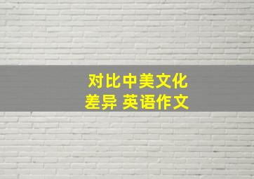 对比中美文化差异 英语作文